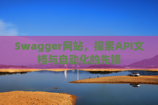 Swagger网站，探索API文档与自动化的先锋